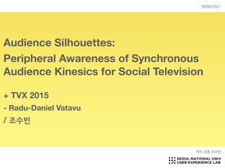 Audience Silhouettes:
Peripheral Awareness of Synchronous
Audience Kinesics for Social Television
+ TVX 2015
- Radu-Daniel Vatavu
/ 조수빈
석사 과정 조수빈
18/08/2021
 