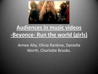 Audiences in music videos-Beyonce- Run the world (girls) Aimee Alty, Olivia Rankine, Daniella Worth, Charlotte Brooks.  