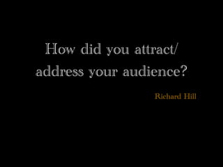 How did you attract/
address your audience?
                 Richard Hill
 