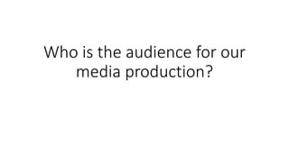 Who is the audience for our
media production?
 