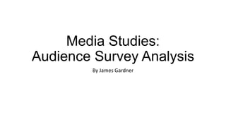 Media Studies:
Audience Survey Analysis
By James Gardner
 
