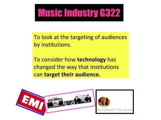 Music Industry G322 To look at the targeting of audiences by institutions. To consider how  technology  has changed the way that institutions can  target their audience. 