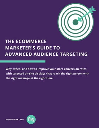 THE ECOMMERCE
MARKETER'S GUIDE TO
ADVANCED AUDIENCE TARGETING
WWW.PRIVY.COM
Why, when, and how to improve your store conversion rates
with targeted on-site displays that reach the right person with
the right message at the right time.
 