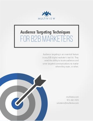 Audience Targeting Techniques
FOR B2B MARKETERS
Audience targeting is an essential feature
in any B2B digital marketer's tool kit. They
need the ability to locate audiences and
serve targeted communications no matter
where they roam, or when.
multiview.com
972-402-7070
solutions@multiview.com
 