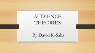 AUDIENCE 
THEORIES 
By David K-Saka 
 