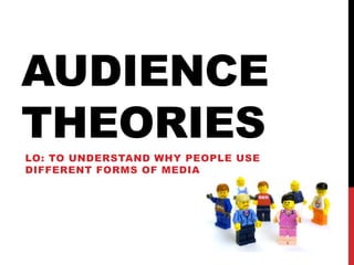AUDIENCE
THEORIES
LO: TO UNDERSTAND WHY PEOPLE USE
DIFFERENT FORMS OF MEDIA
 