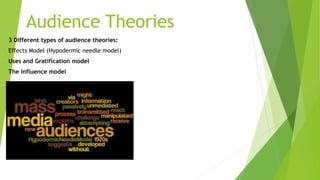 Audience Theories
3 Different types of audience theories:
Effects Model (Hypodermic needle model)
Uses and Gratification model
The Influence model
 