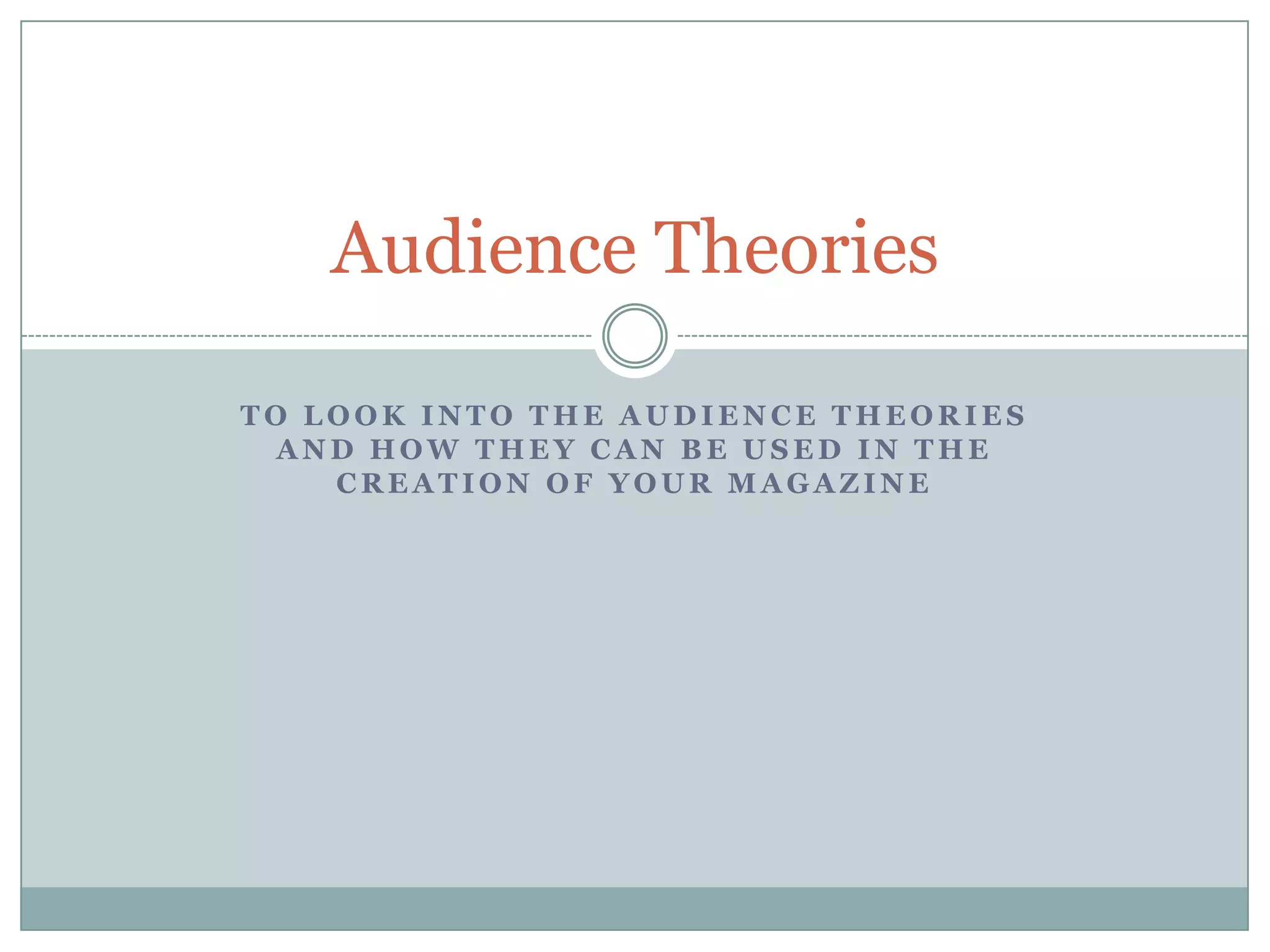 Audience Theories
TO LOOK INTO THE AUDIENCE THEORIES
AND HOW THEY CAN BE USED IN THE
CREATION OF YOUR MAGAZINE

 