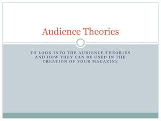 Audience Theories
TO LOOK INTO THE AUDIENCE THEORIES
AND HOW THEY CAN BE USED IN THE
CREATION OF YOUR MAGAZINE

 
