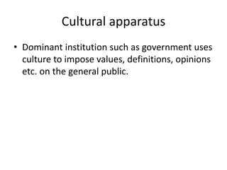 Cultural apparatus
• Dominant institution such as government uses
culture to impose values, definitions, opinions
etc. on the general public.
 