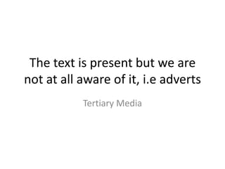 The text is present but we are
not at all aware of it, i.e adverts
Tertiary Media
 