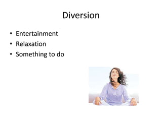 Diversion
• Entertainment
• Relaxation
• Something to do
 