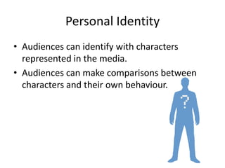 Personal Identity
• Audiences can identify with characters
represented in the media.
• Audiences can make comparisons between
characters and their own behaviour.
 