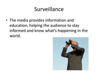Surveillance
• The media provides information and
education, helping the audience to stay
informed and know what’s happening in the
world.
 