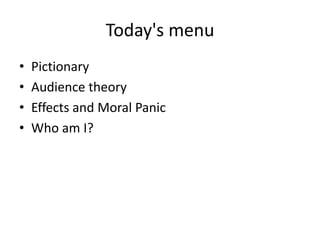 Today's menu
• Pictionary
• Audience theory
• Effects and Moral Panic
• Who am I?
 