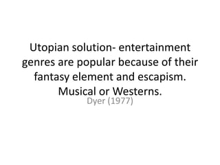 Utopian solution- entertainment
genres are popular because of their
fantasy element and escapism.
Musical or Westerns.
Dyer (1977)
 