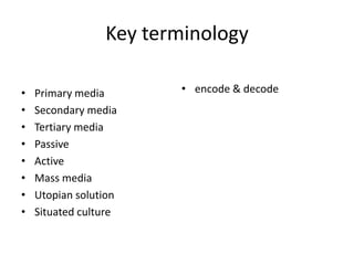 Key terminology
• Primary media
• Secondary media
• Tertiary media
• Passive
• Active
• Mass media
• Utopian solution
• Situated culture
• encode & decode
 