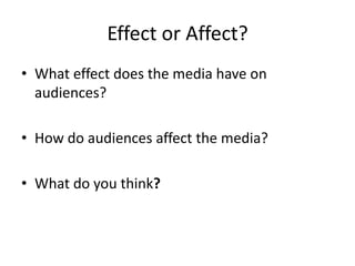 Effect or Affect?
• What effect does the media have on
audiences?
• How do audiences affect the media?
• What do you think?
 