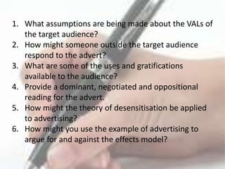 Existing audience models:Does the increased range of media forms affect the theory of encoding and decoding?Does the emphasis on interactive technology make the audience more or less likely to be active or passive?Do new media technologies provide alternative uses and gratifications?