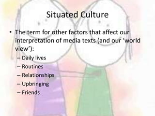 Situated CultureThe term for other factors that affect our interpretation of media texts (and our ‘world view’):	Daily livesRoutinesRelationshipsUpbringingFriends