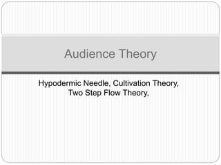 Audience Theory 
Hypodermic Needle, Cultivation Theory, 
Two Step Flow Theory, 
 