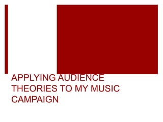 APPLYING AUDIENCE
THEORIES TO MY MUSIC
CAMPAIGN
 