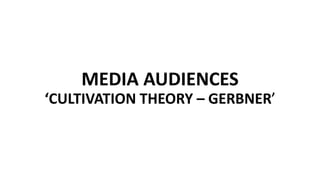 MEDIA AUDIENCES
‘CULTIVATION THEORY – GERBNER’
 