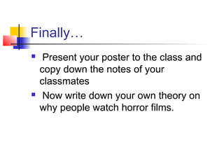 Finally…
 Present your poster to the class and
copy down the notes of your
classmates
 Now write down your own theory on
why people watch horror films.
 
