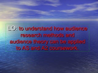 LO:LO: to understand how audienceto understand how audience
research methods andresearch methods and
audience theory can be appliedaudience theory can be applied
to AS and A2 coursework.to AS and A2 coursework.
 