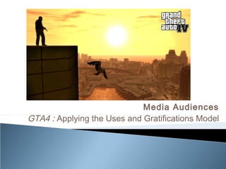 Media Audiences
GTA4 : Applying the Uses and Gratifications Model
 