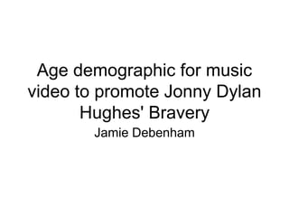 Age demographic for music
video to promote Jonny Dylan
Hughes' Bravery
Jamie Debenham
 