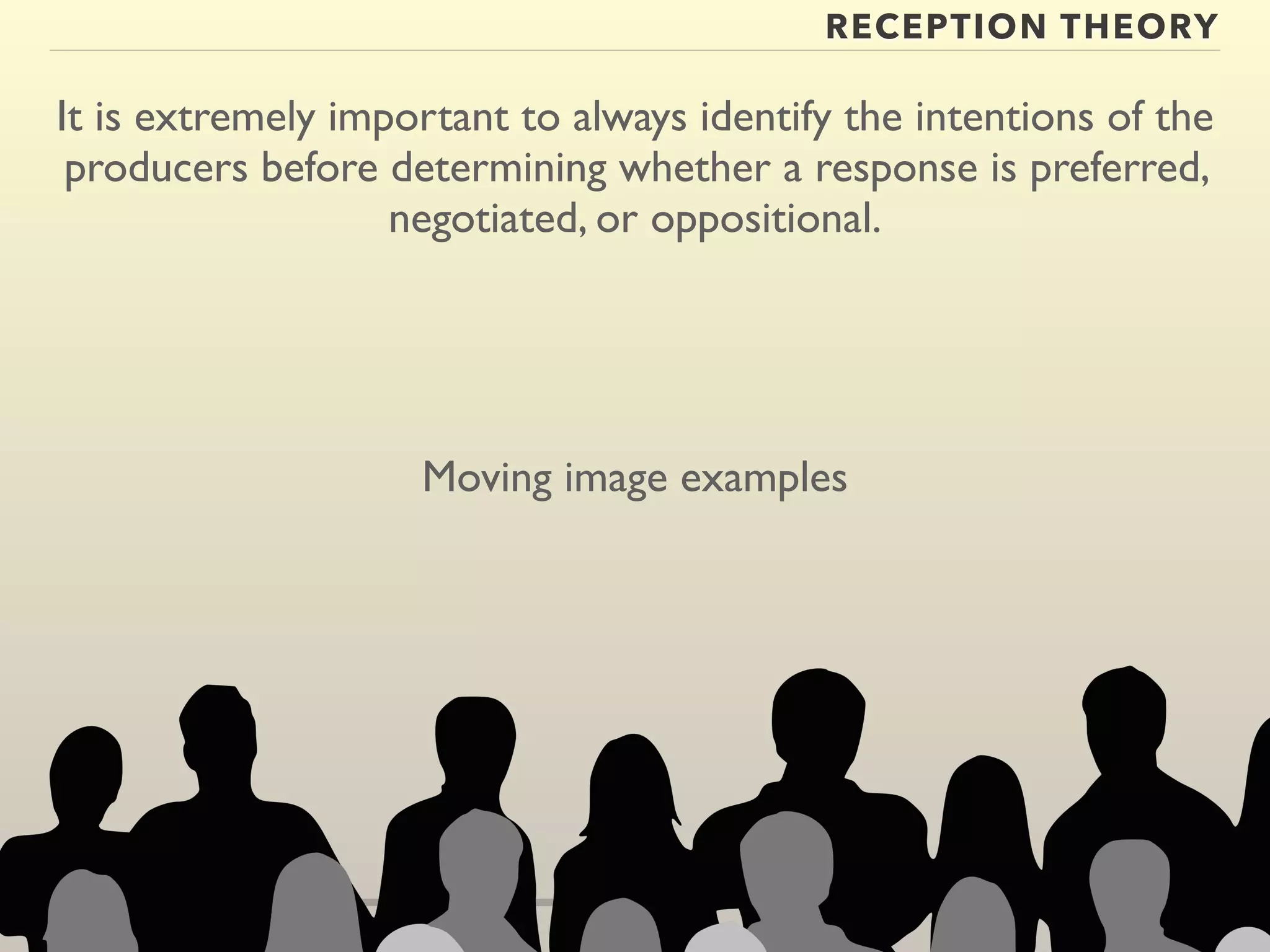 RECEPTION THEORY 
It is extremely important to always identify the intentions of the 
producers before determining whether a response is preferred, 
negotiated, or oppositional. 
Moving image examples 
 