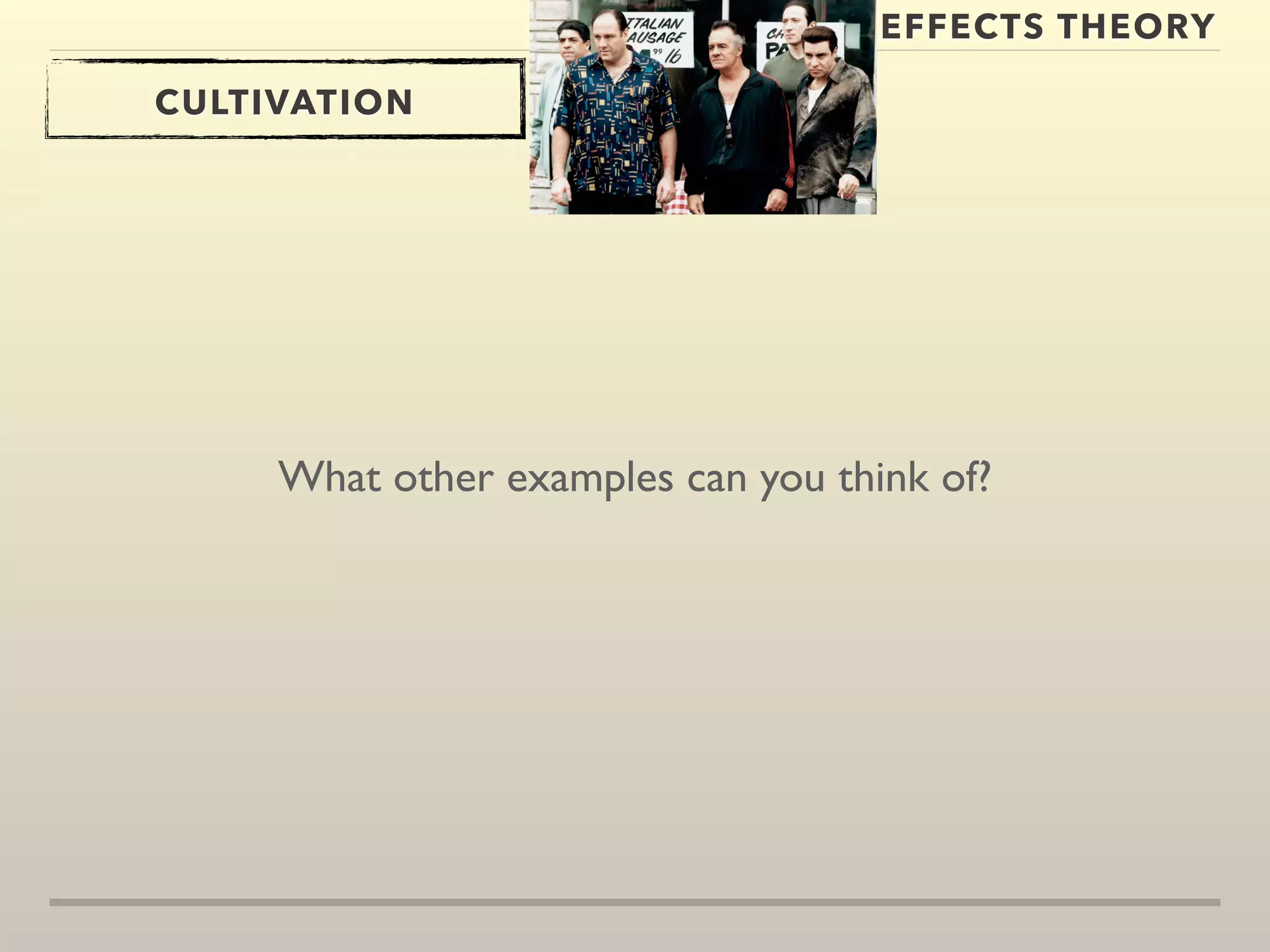 EFFECTS THEORY 
CULTIVATION 
What other examples can you think of? 
 