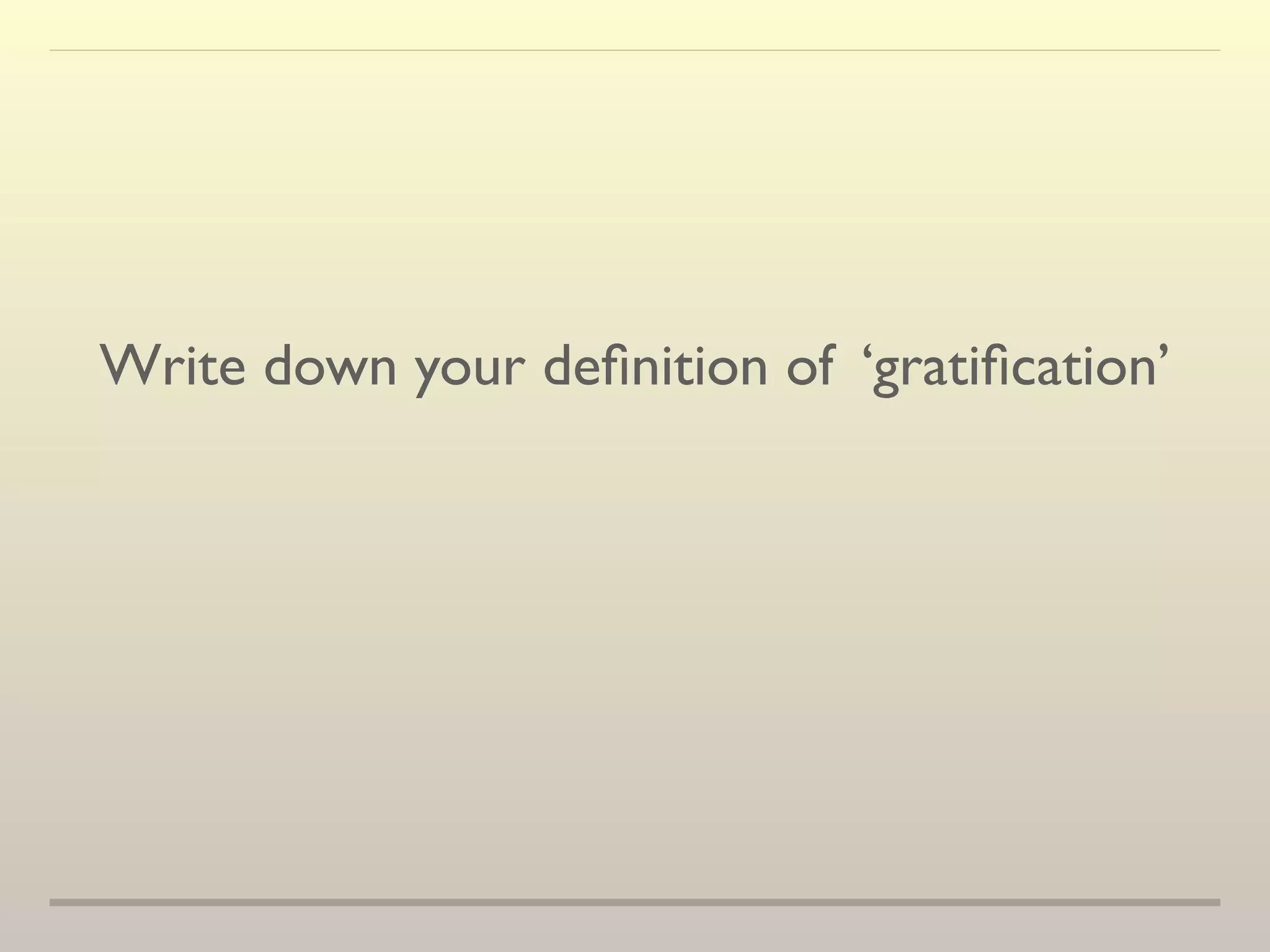 Write down your definition of ‘gratification’ 
 