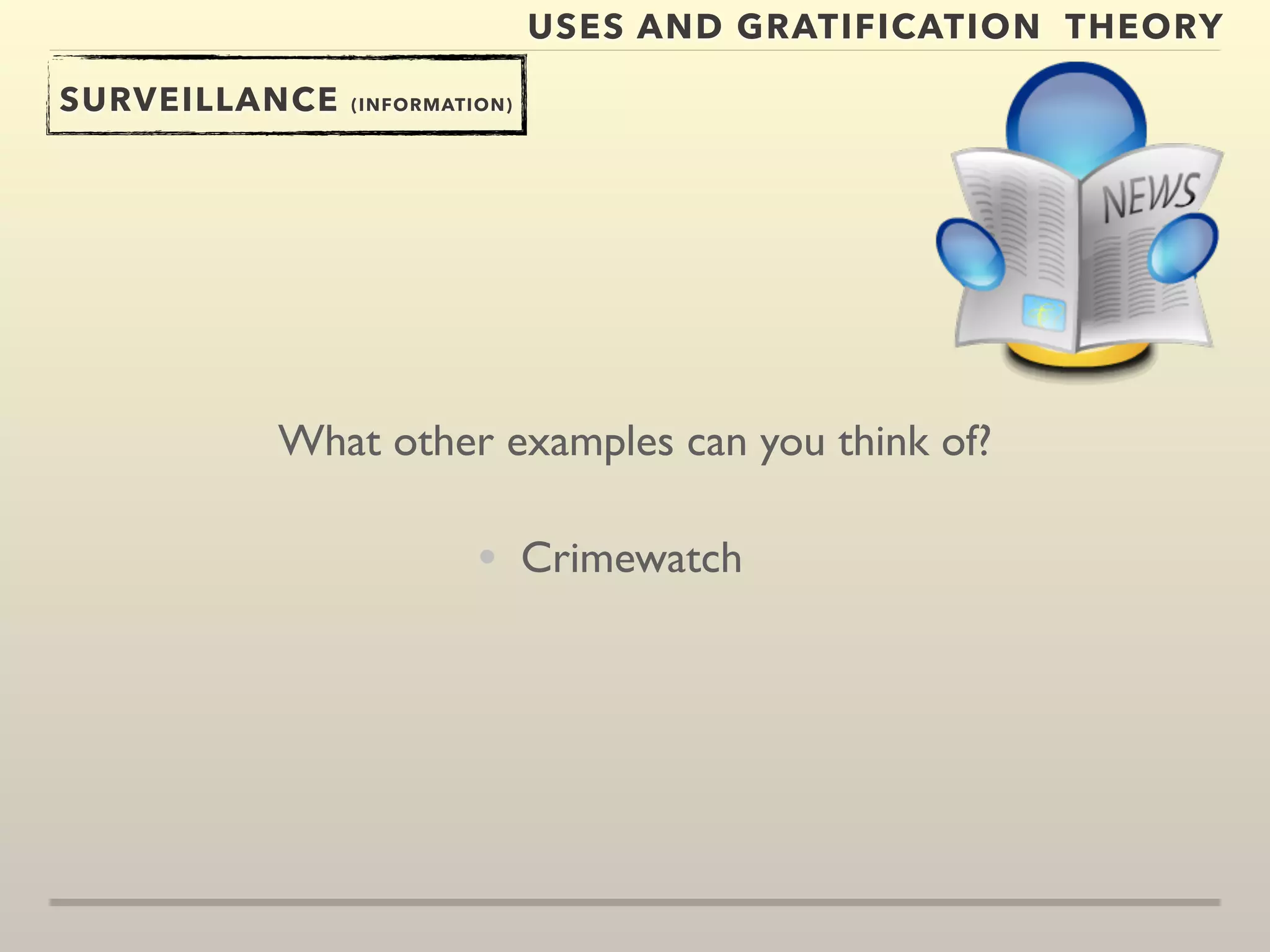 USES AND GRATIFICATION THEORY 
SURVEILLANCE (INFORMATION) 
What other examples can you think of? 
• Crimewatch 
 
