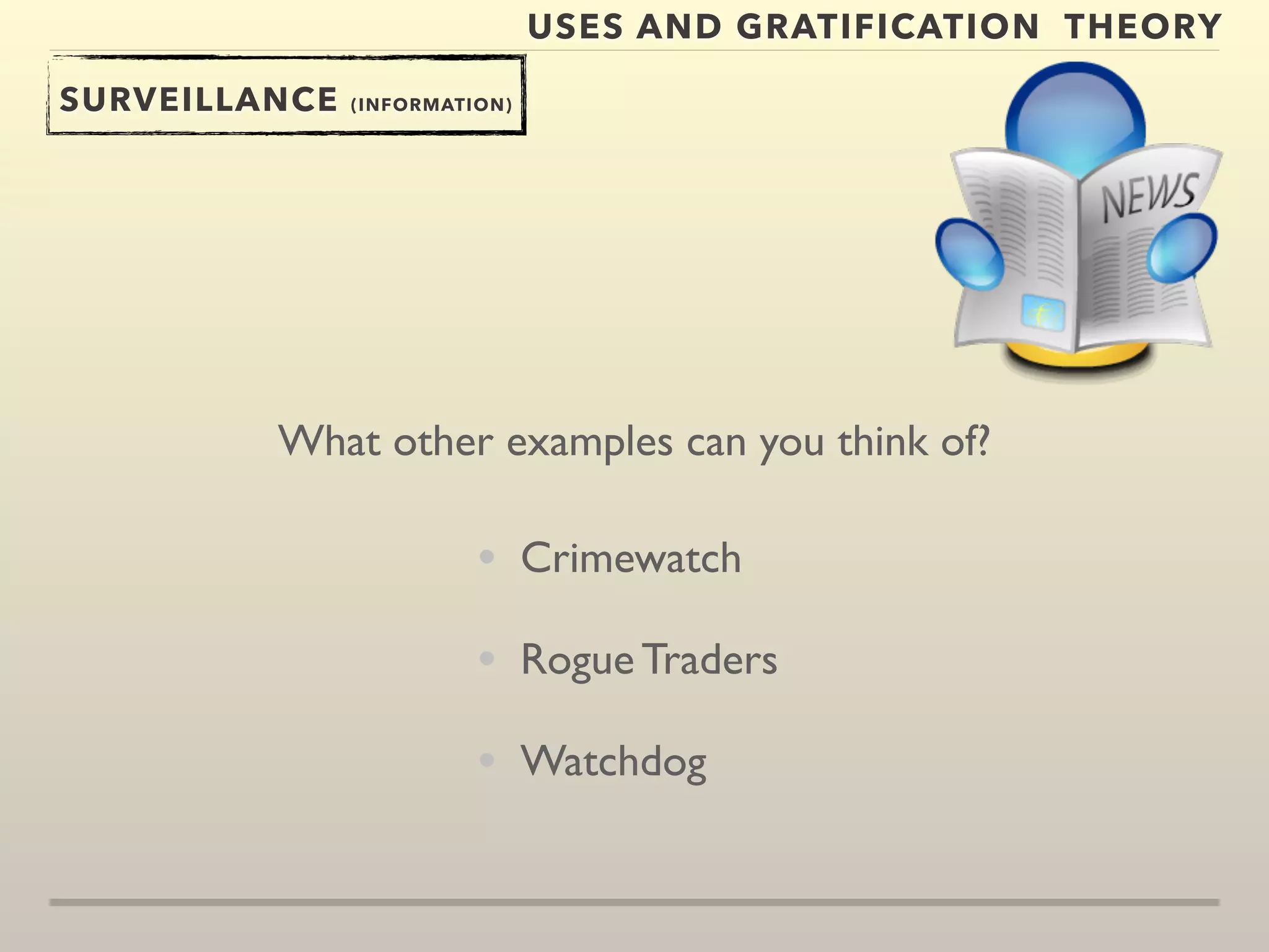 USES AND GRATIFICATION THEORY 
SURVEILLANCE (INFORMATION) 
What other examples can you think of? 
• Crimewatch 
• Rogue Traders 
• Watchdog 
 