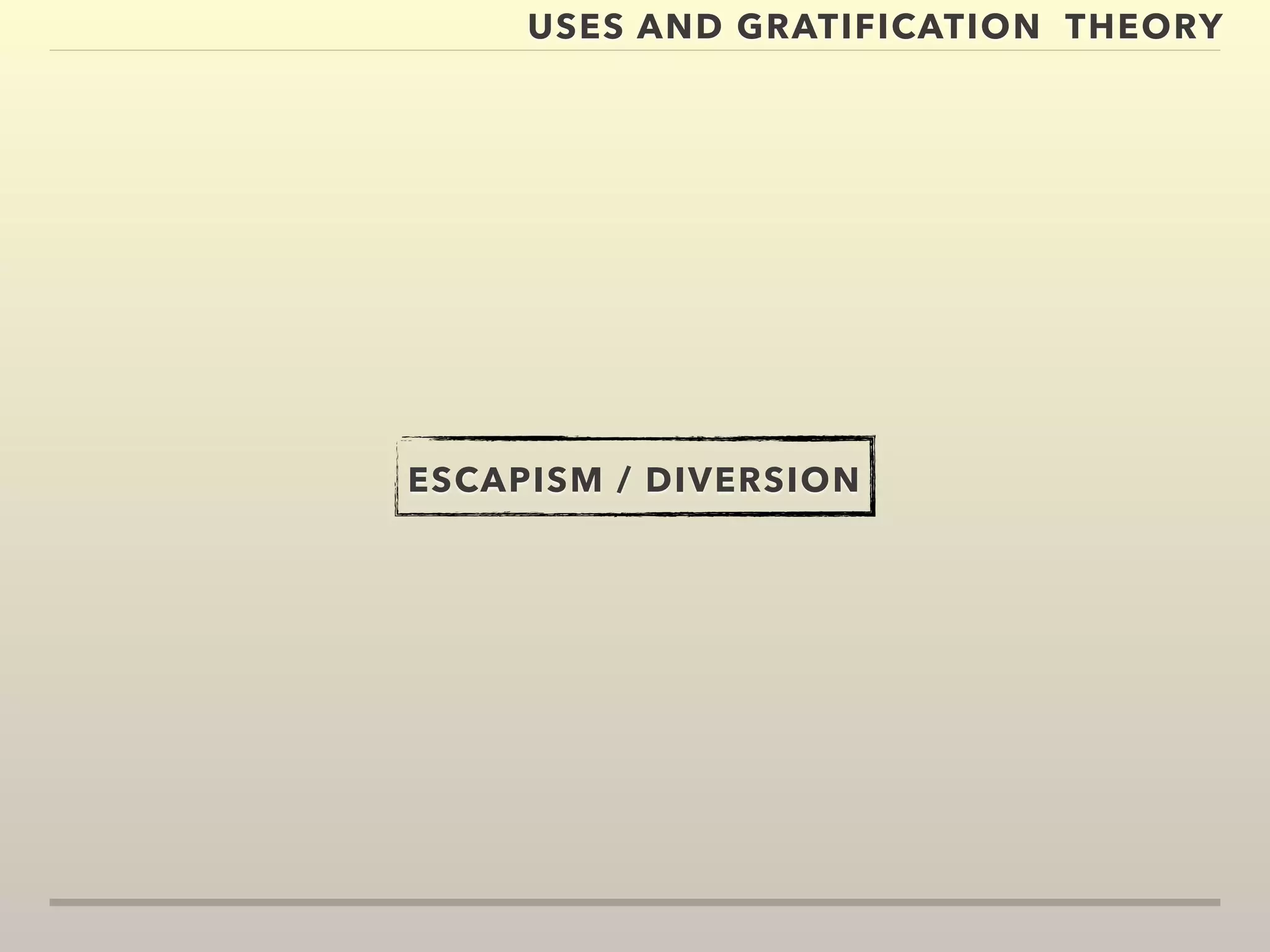 USES AND GRATIFICATION THEORY 
ESCAPISM / DIVERSION 
 