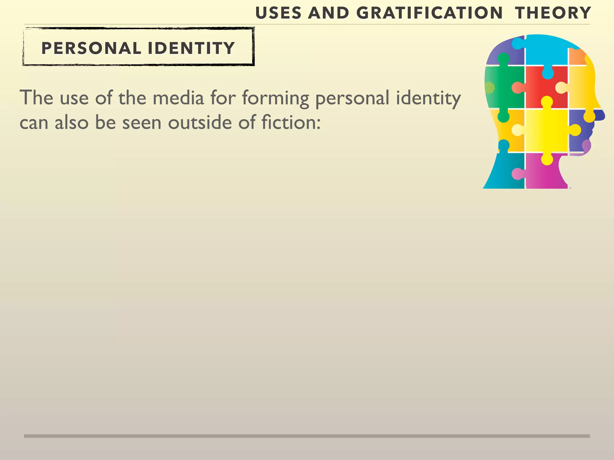 USES AND GRATIFICATION THEORY 
PERSONAL IDENTITY 
The use of the media for forming personal identity 
can also be seen outside of fiction: 
 