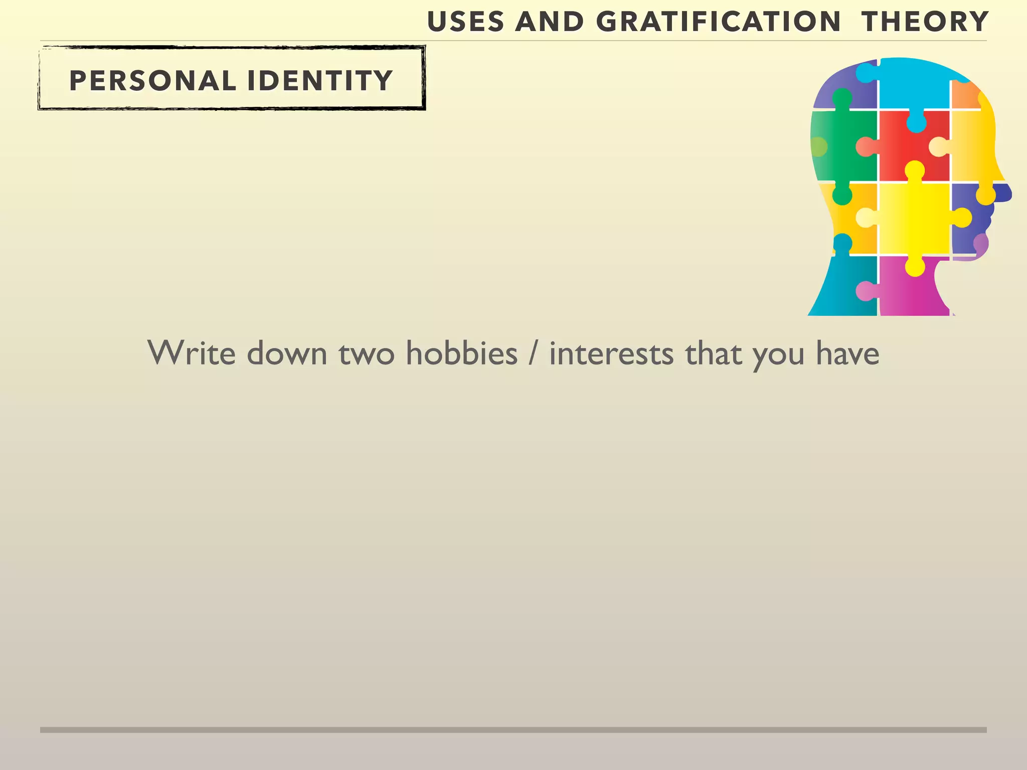 USES AND GRATIFICATION THEORY 
PERSONAL IDENTITY 
Write down two hobbies / interests that you have 
 