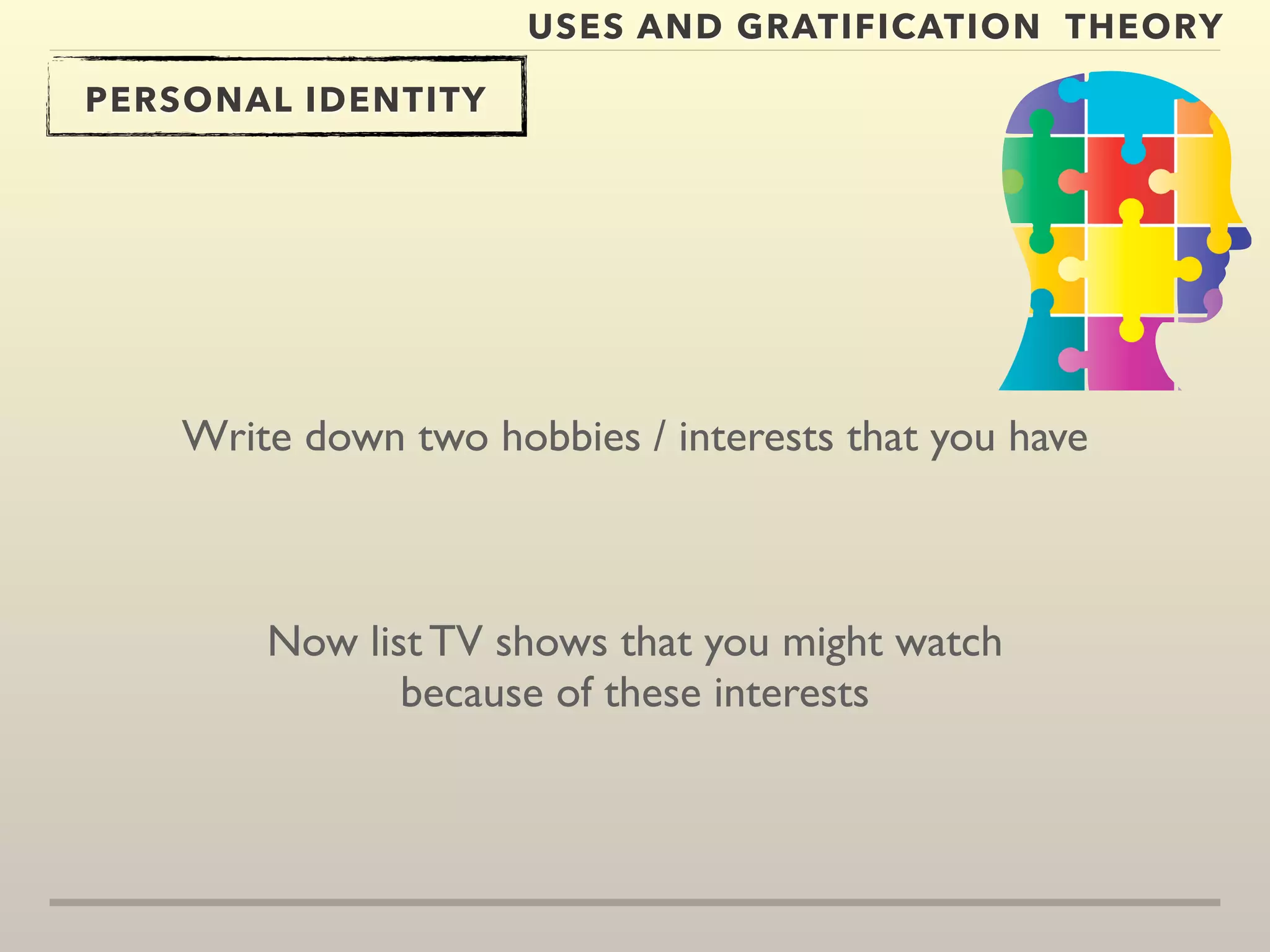 USES AND GRATIFICATION THEORY 
PERSONAL IDENTITY 
Write down two hobbies / interests that you have 
Now list TV shows that you might watch 
because of these interests 
 