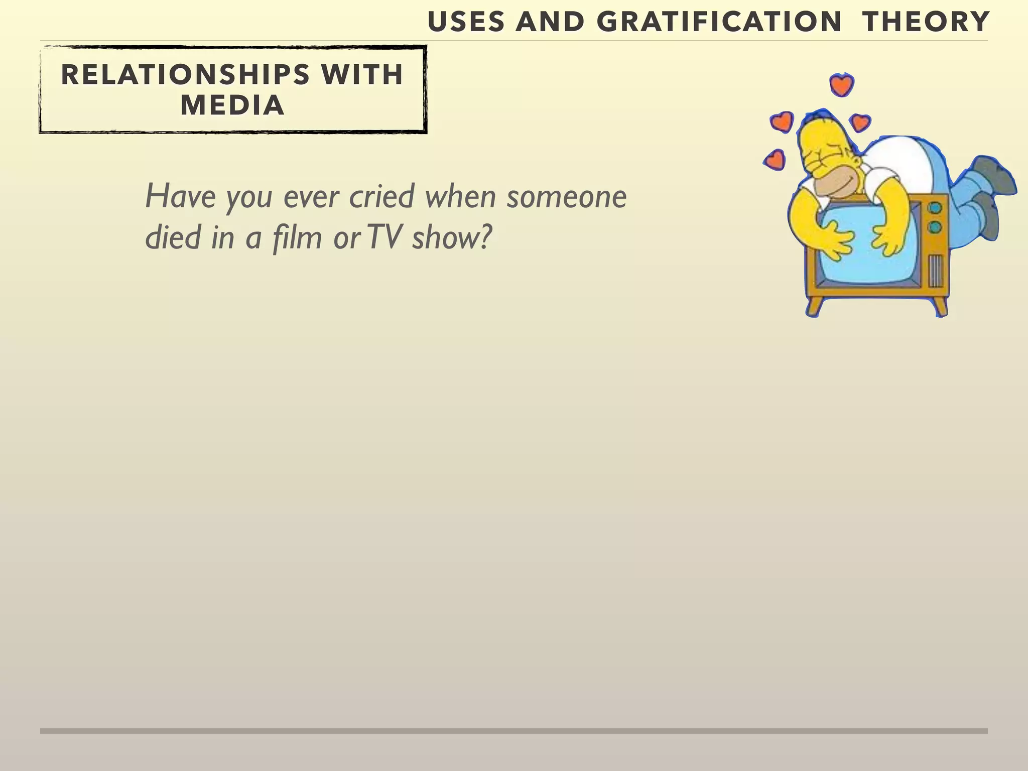 USES AND GRATIFICATION THEORY 
RELATIONSHIPS WITH 
MEDIA 
Have you ever cried when someone 
died in a film or TV show? 
 