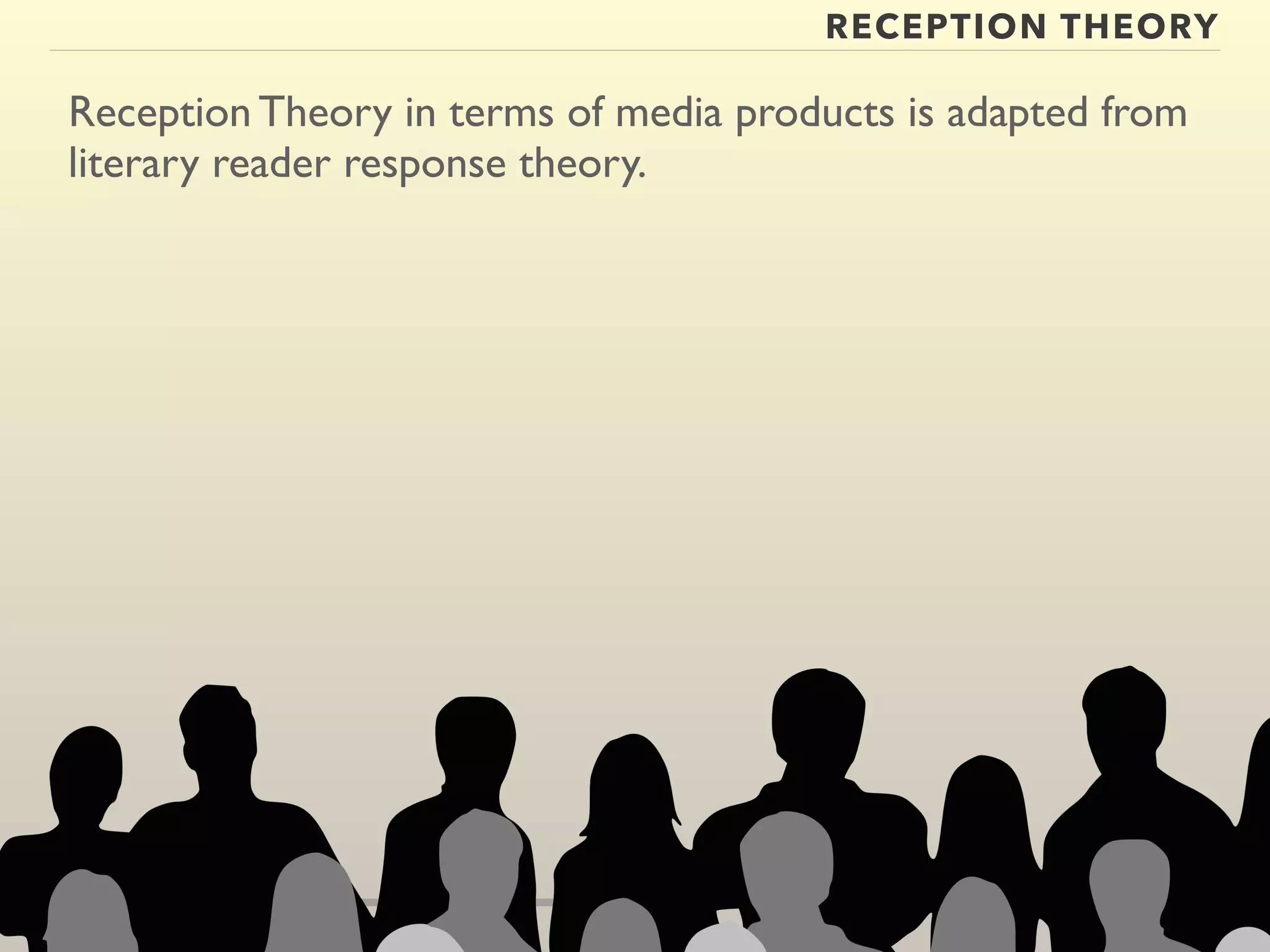 RECEPTION THEORY 
Reception Theory in terms of media products is adapted from 
literary reader response theory. 
 
