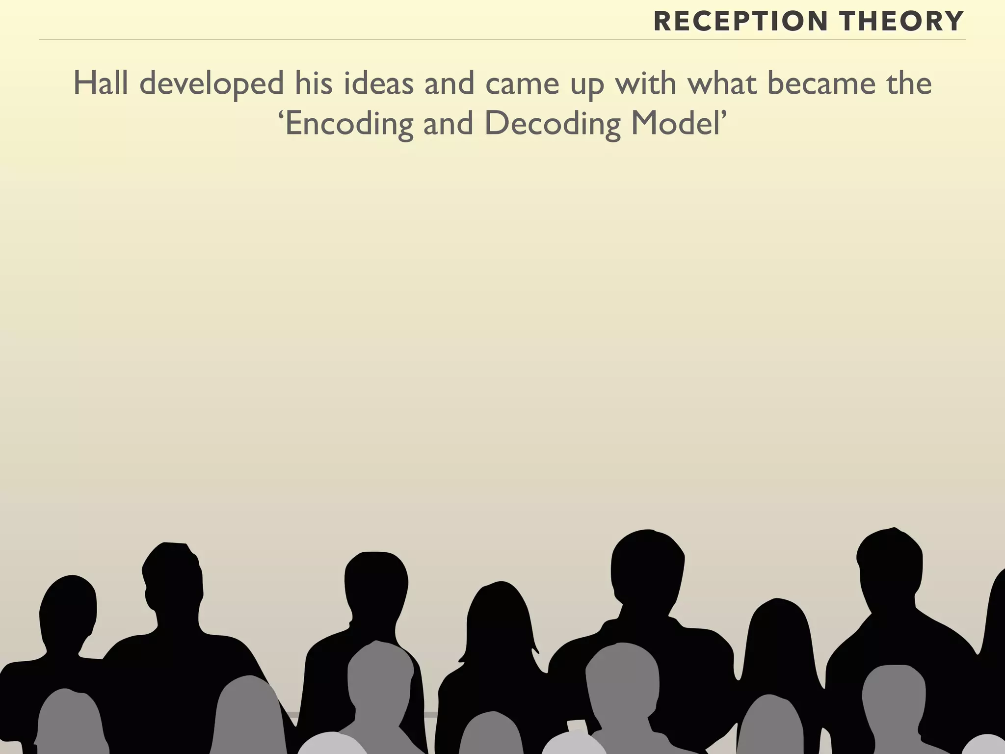 RECEPTION THEORY 
Hall developed his ideas and came up with what became the 
‘Encoding and Decoding Model’ 
 