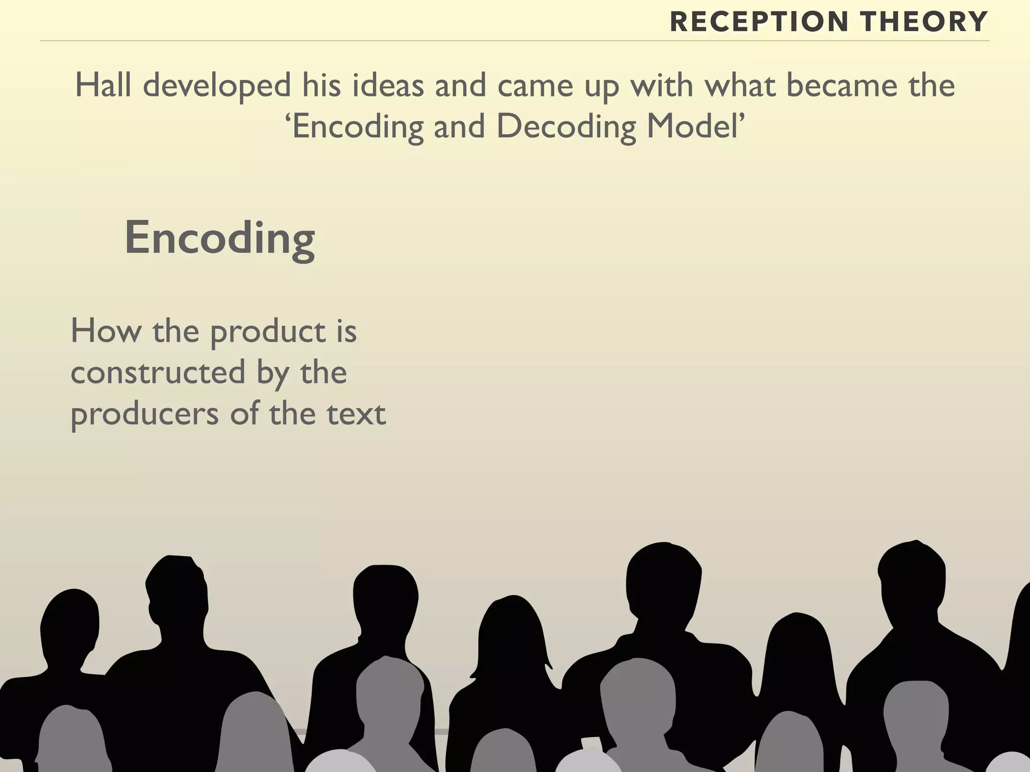RECEPTION THEORY 
Hall developed his ideas and came up with what became the 
‘Encoding and Decoding Model’ 
Encoding 
How the product is 
constructed by the 
producers of the text 
 
