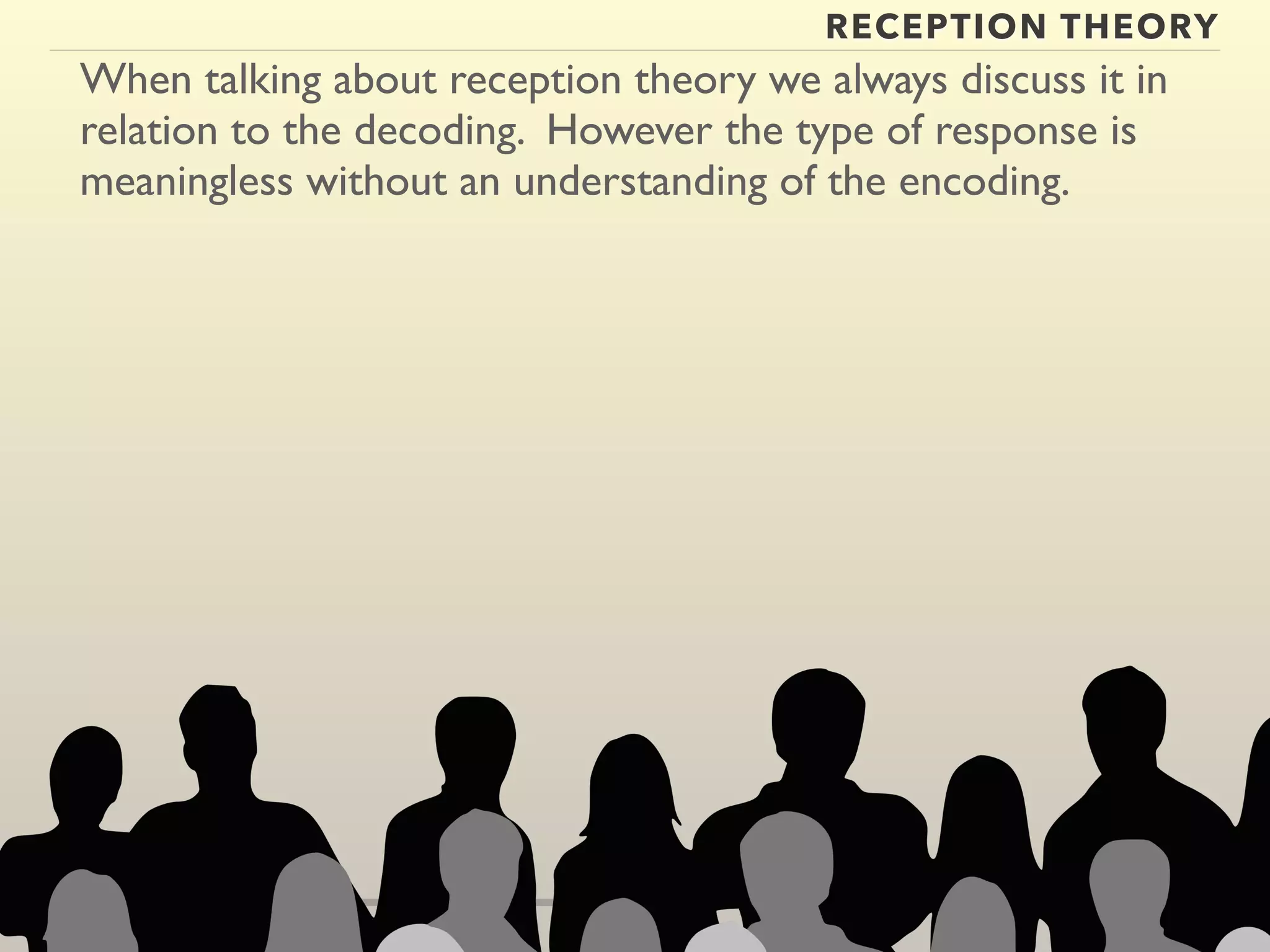 RECEPTION THEORY 
When talking about reception theory we always discuss it in 
relation to the decoding. However the type of response is 
meaningless without an understanding of the encoding. 
 