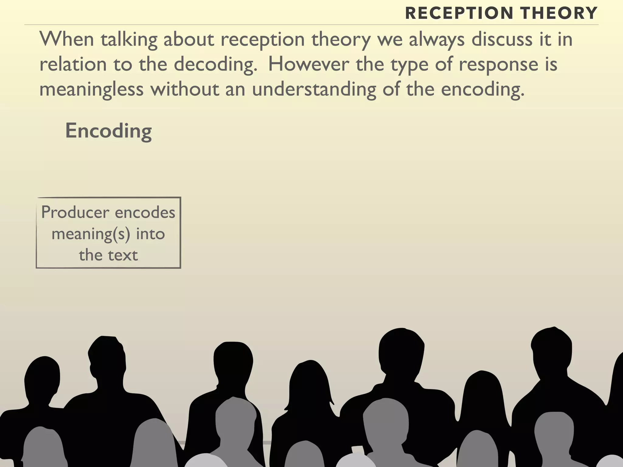 RECEPTION THEORY 
When talking about reception theory we always discuss it in 
relation to the decoding. However the type of response is 
meaningless without an understanding of the encoding. 
Encoding 
Producer encodes 
meaning(s) into 
the text 
 