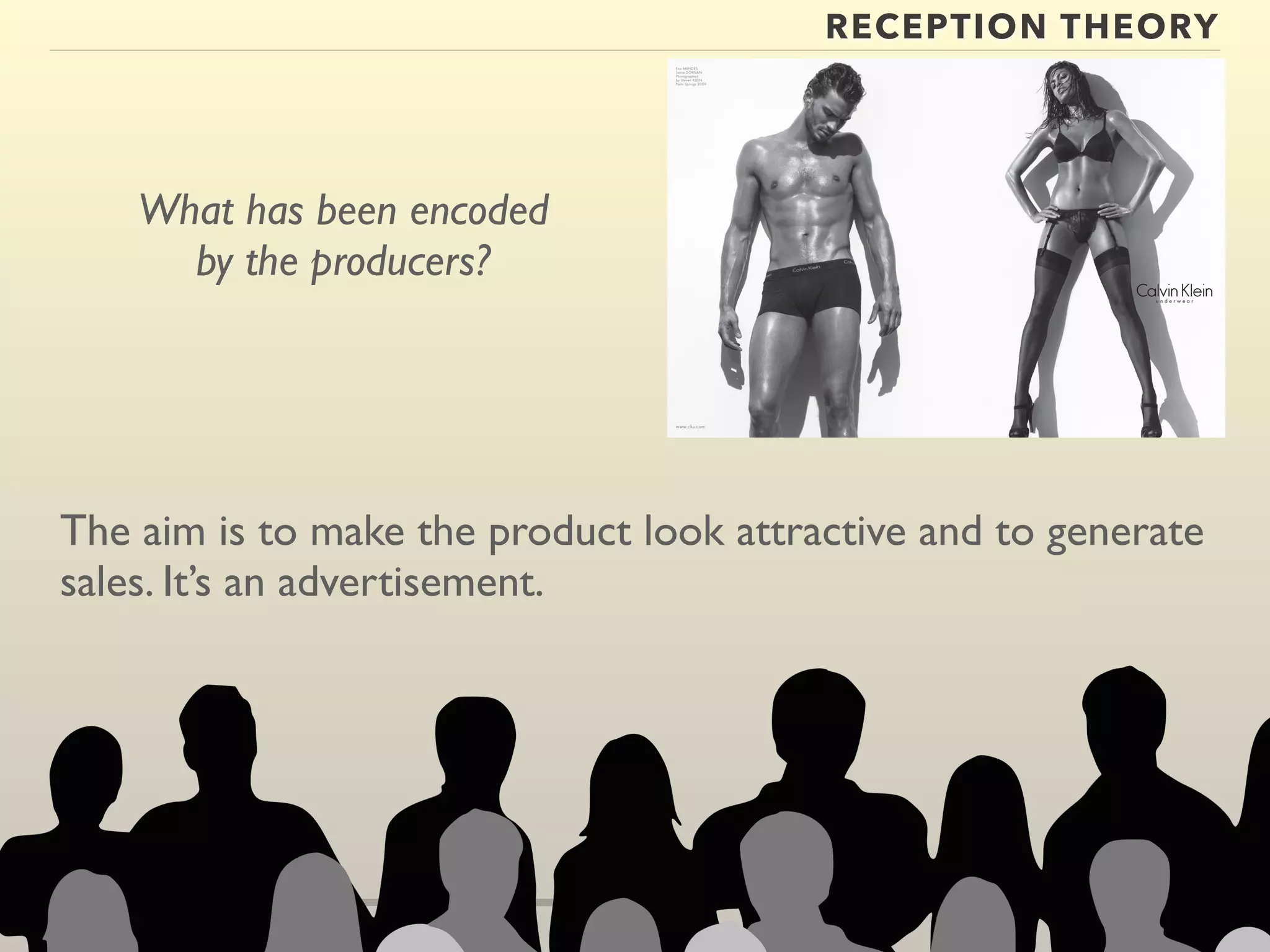 RECEPTION THEORY 
What has been encoded 
by the producers? 
The aim is to make the product look attractive and to generate 
sales. It’s an advertisement. 
 