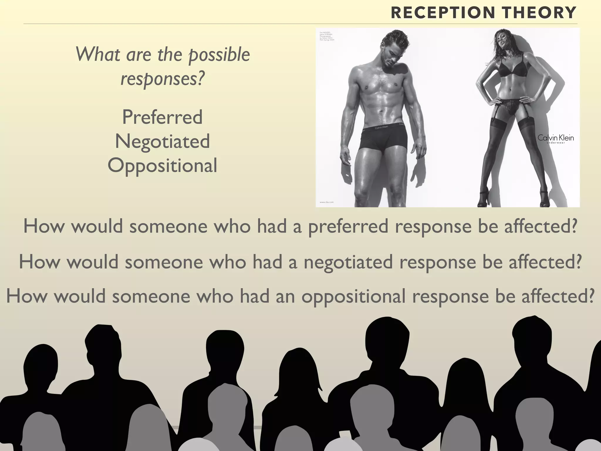 RECEPTION THEORY 
What are the possible 
responses? 
Preferred 
Negotiated 
Oppositional 
How would someone who had a preferred response be affected? 
How would someone who had a negotiated response be affected? 
How would someone who had an oppositional response be affected? 
 