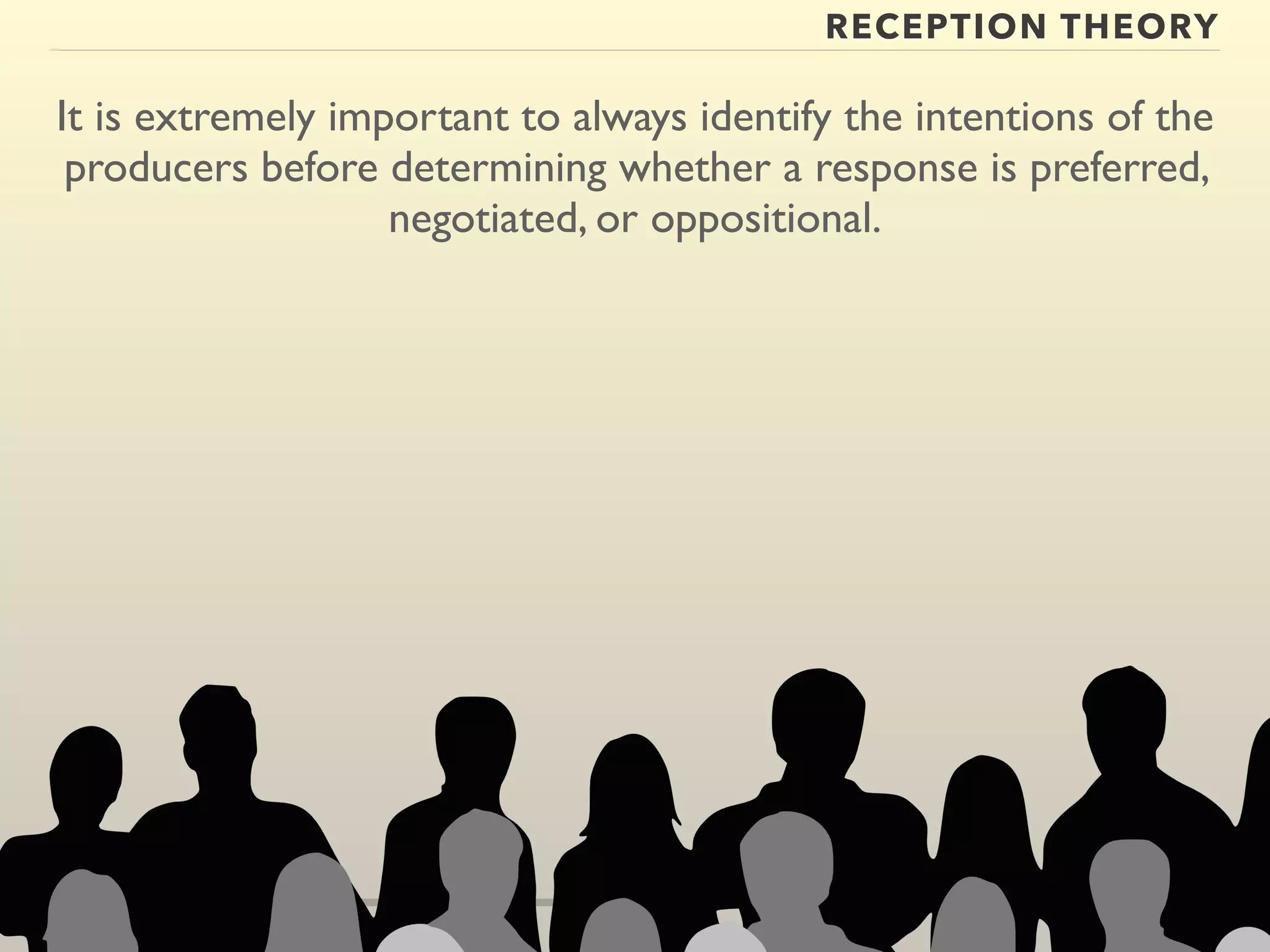 RECEPTION THEORY 
It is extremely important to always identify the intentions of the 
producers before determining whether a response is preferred, 
negotiated, or oppositional. 
 