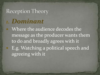 1. Dominant
 Where the audience decodes the
message as the producer wants them
to do and broadly agrees with it
 E.g. Watching a political speech and
agreeing with it
 